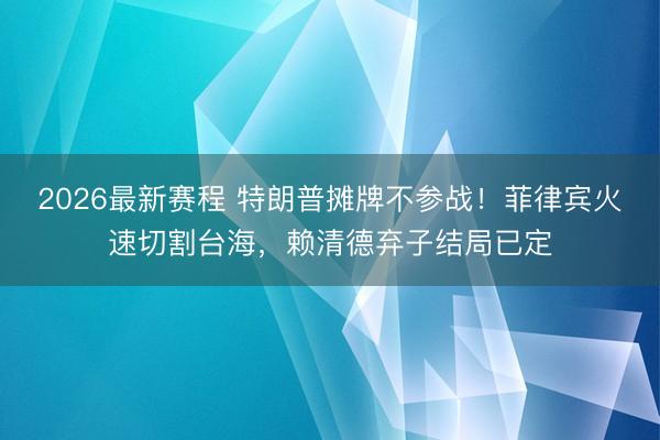 2026最新赛程 特朗普摊牌不参战!菲律宾火速切割台海,赖清德弃子结局已定