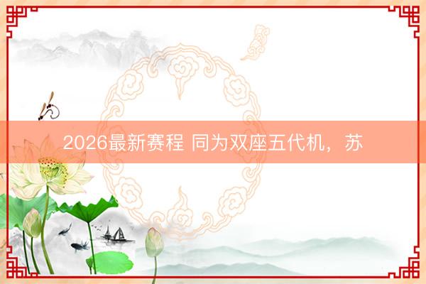2026最新赛程 同为双座五代机，苏