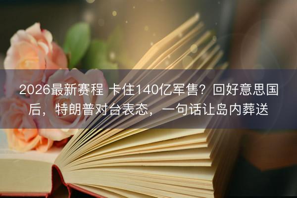 2026最新赛程 卡住140亿军售？回好意思国后，特朗普对台表态，一句话让岛内葬送