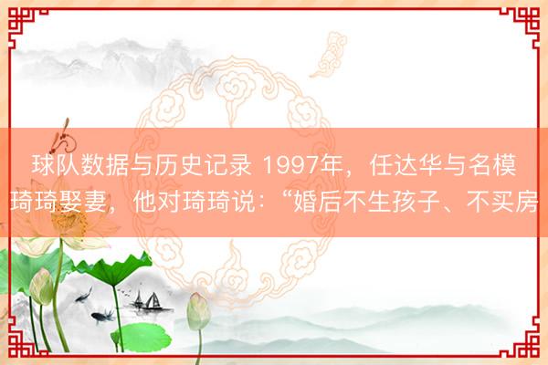 球队数据与历史记录 1997年，任达华与名模琦琦娶妻，他对琦琦说：“婚后不生孩子、不买房