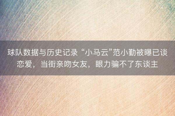 球队数据与历史记录 “小马云”范小勤被曝已谈恋爱，当街亲吻女友，眼力骗不了东谈主
