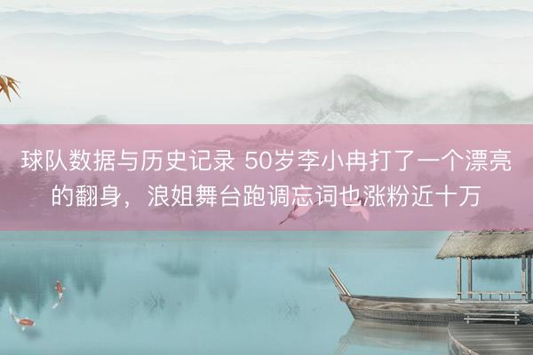 球队数据与历史记录 50岁李小冉打了一个漂亮的翻身，浪姐舞台跑调忘词也涨粉近十万