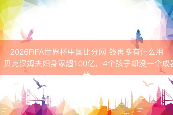 2026FIFA世界杯中国比分网 钱再多有什么用？贝克汉姆夫妇身家超100亿，4个孩子却没一个成器