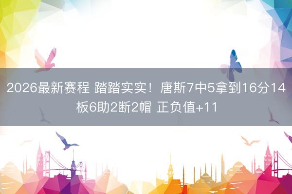 2026最新赛程 踏踏实实！唐斯7中5拿到16分14板6助2断2帽 正负值+11