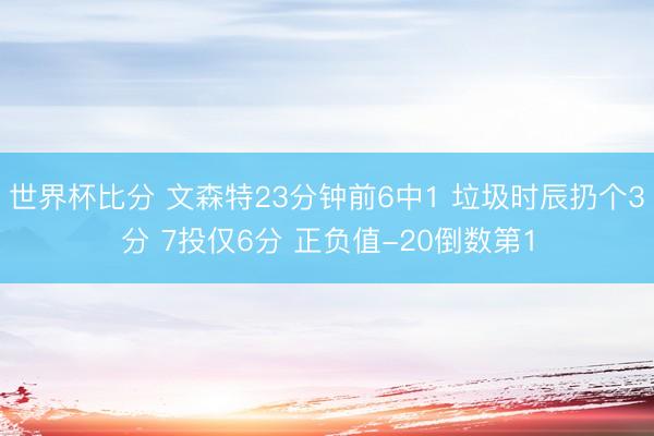 世界杯比分 文森特23分钟前6中1 垃圾时辰扔个3分 7投仅6分 正负值-20倒数第1