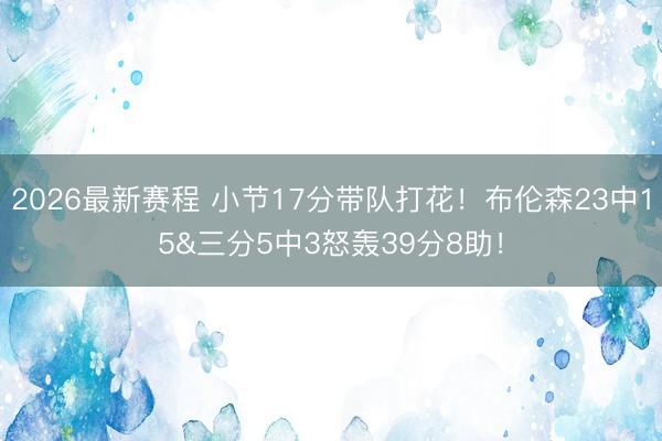 2026最新赛程 小节17分带队打花！布伦森23中15&三分5中3怒轰39分8助！