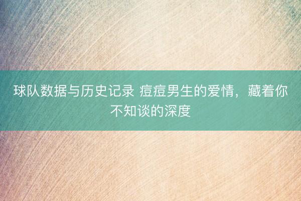 球队数据与历史记录 痘痘男生的爱情，藏着你不知谈的深度