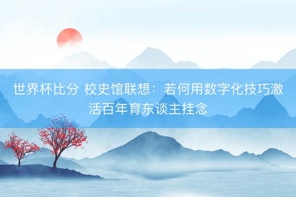 世界杯比分 校史馆联想：若何用数字化技巧激活百年育东谈主挂念