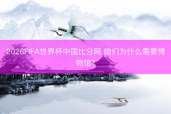 2026FIFA世界杯中国比分网 咱们为什么需要博物馆？
