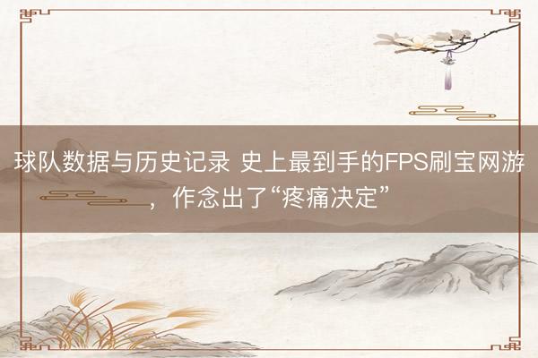 球队数据与历史记录 史上最到手的FPS刷宝网游，作念出了“疼痛决定”