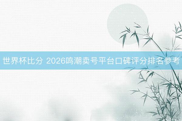世界杯比分 2026鸣潮卖号平台口碑评分排名参考