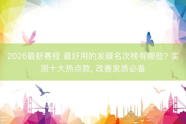 2026最新赛程 最好用的发膜名次榜有哪些? 实测十大热点款， 改善发质必备