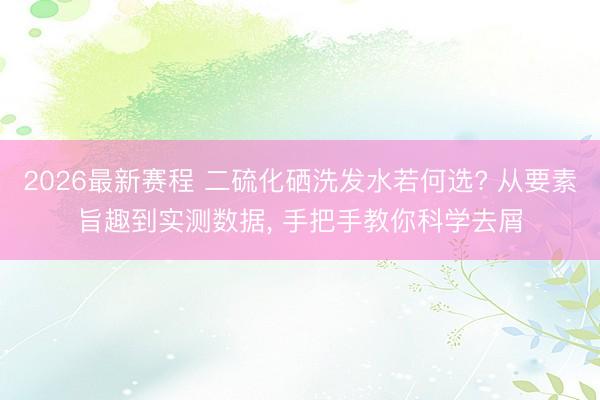 2026最新赛程 二硫化硒洗发水若何选? 从要素旨趣到实测数据， 手把手教你科学去屑