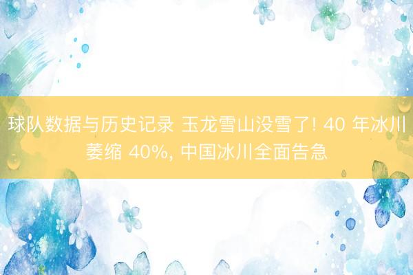 球队数据与历史记录 玉龙雪山没雪了! 40 年冰川萎缩 40%， 中国冰川全面告急