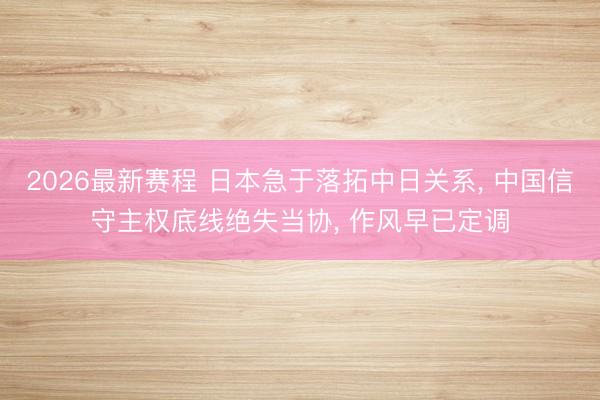 2026最新赛程 日本急于落拓中日关系， 中国信守主权底线绝失当协， 作风早已定调