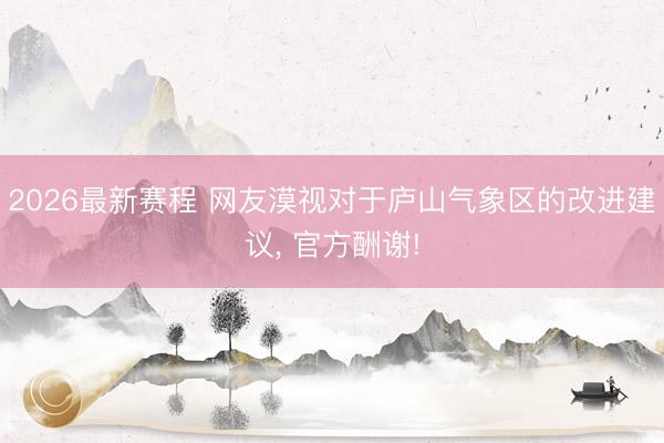 2026最新赛程 网友漠视对于庐山气象区的改进建议， 官方酬谢!
