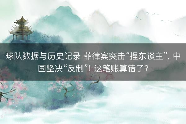 球队数据与历史记录 菲律宾突击“捏东谈主”， 中国坚决“反制”! 这笔账算错了?
