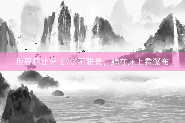 世界杯比分 270°不雅景，躺在床上看瀑布