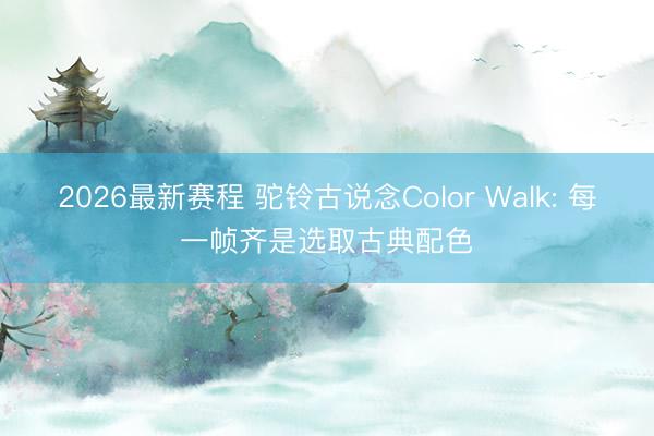 2026最新赛程 驼铃古说念Color Walk: 每一帧齐是选取古典配色