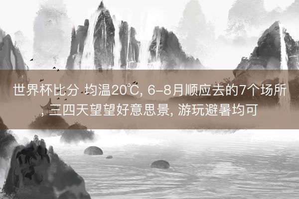 世界杯比分 均温20℃， 6-8月顺应去的7个场所， 三四天望望好意思景， 游玩避暑均可