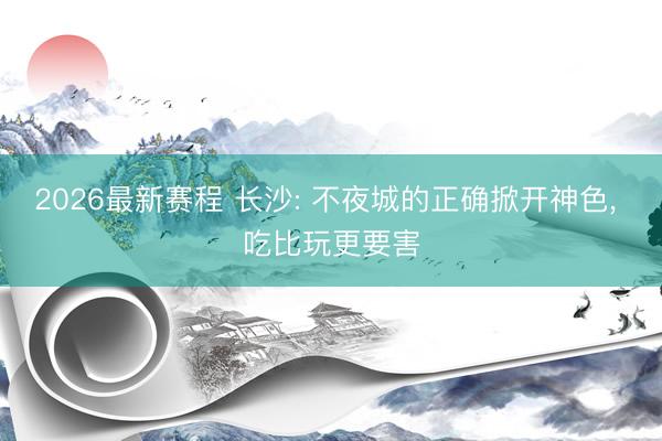 2026最新赛程 长沙: 不夜城的正确掀开神色， 吃比玩更要害