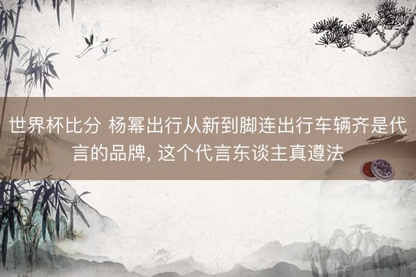 世界杯比分 杨幂出行从新到脚连出行车辆齐是代言的品牌，<a href=