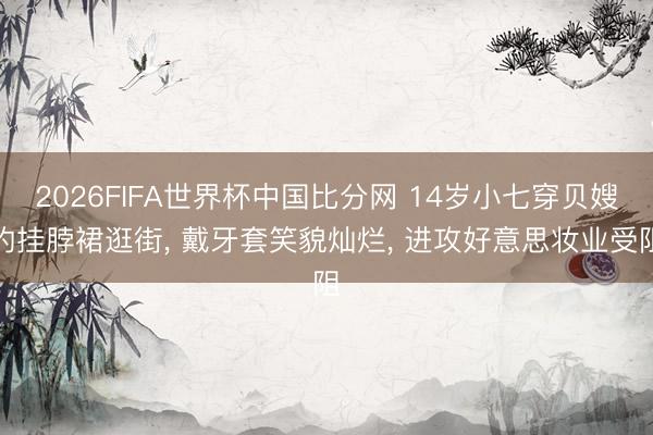 2026FIFA世界杯中国比分网 14岁小七穿贝嫂的挂脖裙逛街, 戴牙套笑貌灿烂, 进攻好意思妆业受阻
