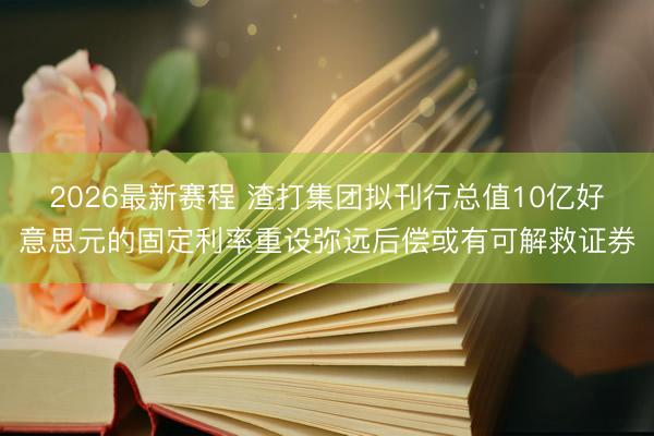 2026最新赛程 渣打集团拟刊行总值10亿好意思元的固定利率重设弥远后偿或有可解救证券