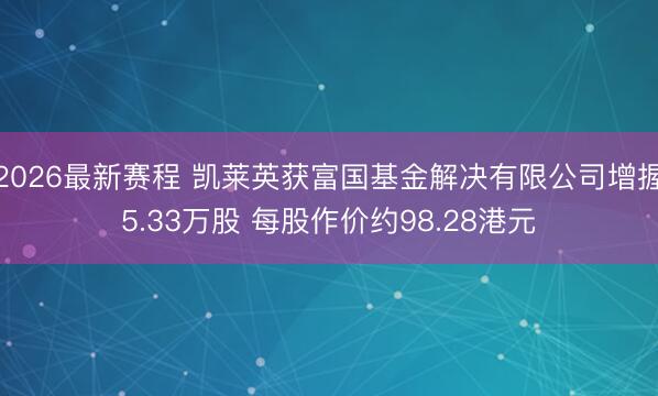 2026最新赛程 凯莱英获富国基金解决有限公司增握5.33万股 每股作价约98.28港元