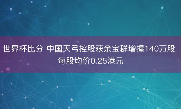 世界杯比分 中国天弓控股获余宝群增握140万股 每股均价0.25港元