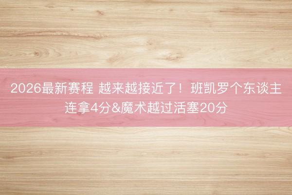 2026最新赛程 越来越接近了！班凯罗个东谈主连拿4分&魔术越过活塞20分