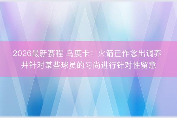 2026最新赛程 乌度卡：火箭已作念出调养 并针对某些球员的习尚进行针对性留意