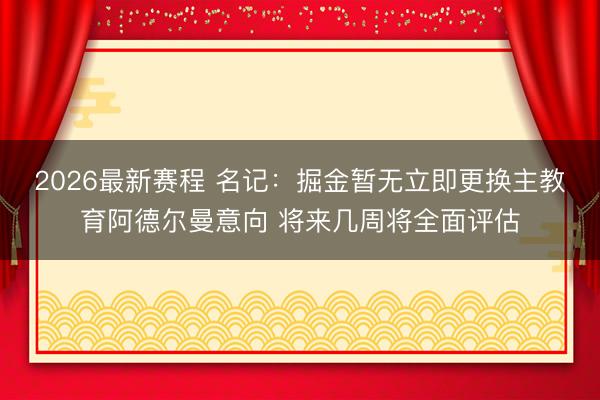 2026最新赛程 名记：掘金暂无立即更换主教育阿德尔曼意向 将来几周将全面评估
