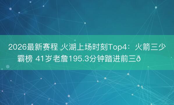 2026最新赛程 火湖上场时刻Top4：火箭三少霸榜 41岁老詹195.3分钟踏进前三👀