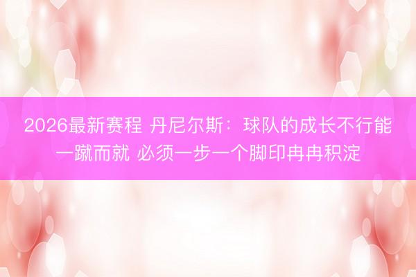2026最新赛程 丹尼尔斯：球队的成长不行能一蹴而就 必须一步一个脚印冉冉积淀