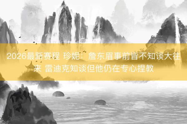 2026最新赛程 珍妮：詹东眉事前皆不知谈大往来 雷迪克知谈但他仍在专心捏教