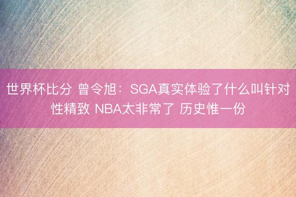 世界杯比分 曾令旭：SGA真实体验了什么叫针对性精致 NBA太非常了 历史惟一份