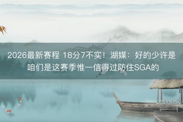 2026最新赛程 18分7不实！湖媒：好的少许是 咱们是这赛季惟一信得过防住SGA的