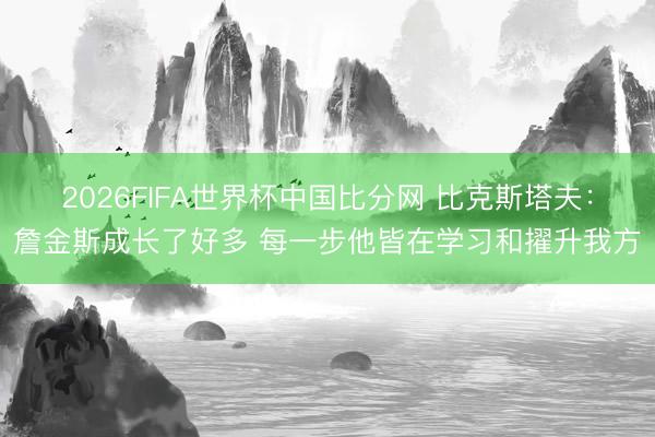 2026FIFA世界杯中国比分网 比克斯塔夫：詹金斯成长了好多 每一步他皆在学习和擢升我方
