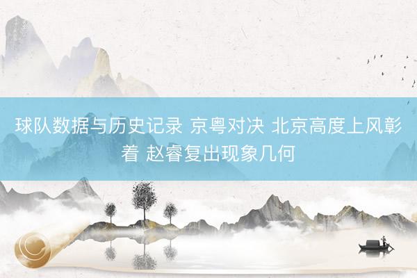 球队数据与历史记录 京粤对决 北京高度上风彰着 赵睿复出现象几何