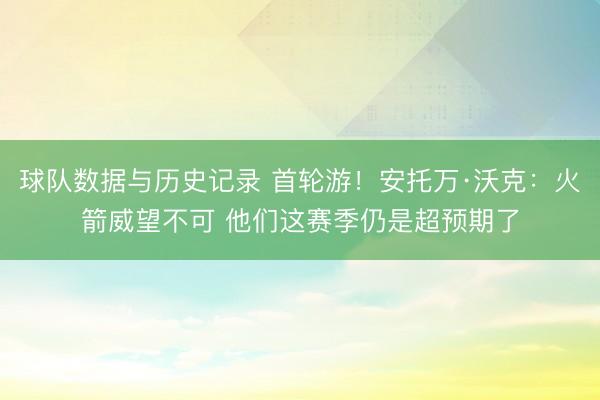 球队数据与历史记录 首轮游！安托万·沃克：火箭威望不可 他们这赛季仍是超预期了
