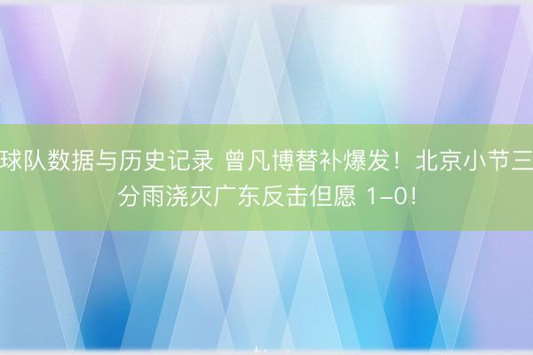 球队数据与历史记录 曾凡博替补爆发！北京小节三分雨浇灭广东反击但愿 1-0！