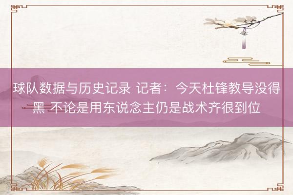 球队数据与历史记录 记者：今天杜锋教导没得黑 不论是用东说念主仍是战术齐很到位