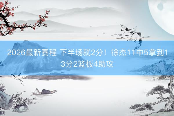2026最新赛程 下半场就2分！徐杰11中5拿到13分2篮板4助攻