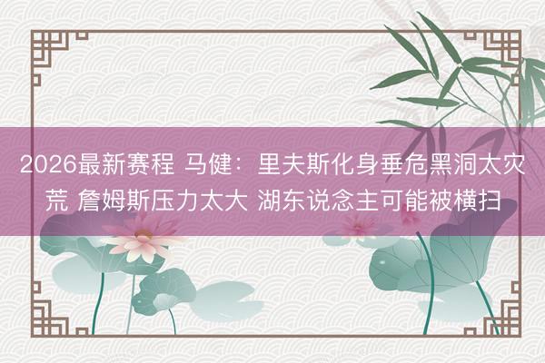 2026最新赛程 马健：里夫斯化身垂危黑洞太灾荒 詹姆斯压力太大 湖东说念主可能被横扫