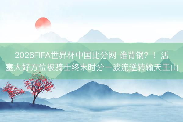 2026FIFA世界杯中国比分网 谁背锅？！活塞大好方位被骑士终末时分一波流逆转输天王山