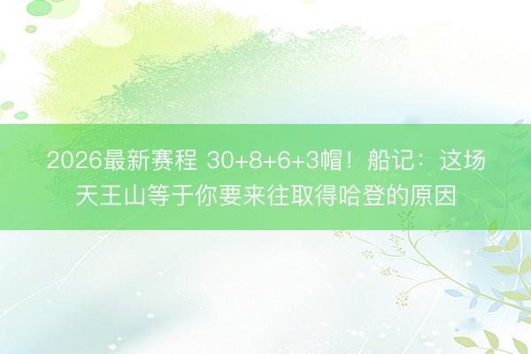 2026最新赛程 30+8+6+3帽！船记：这场天王山等于你要来往取得哈登的原因