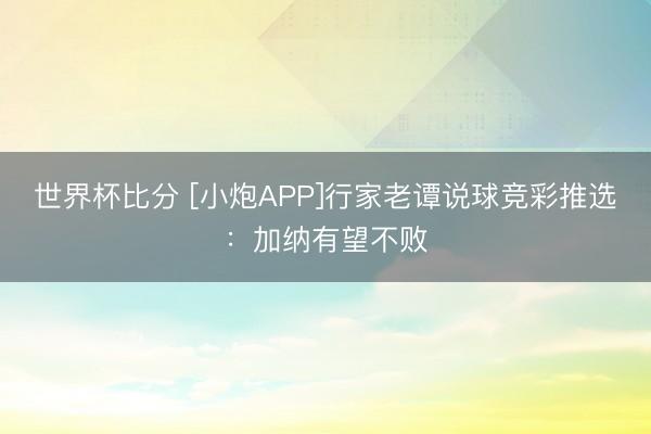 世界杯比分 [小炮APP]行家老谭说球竞彩推选：加纳有望不败