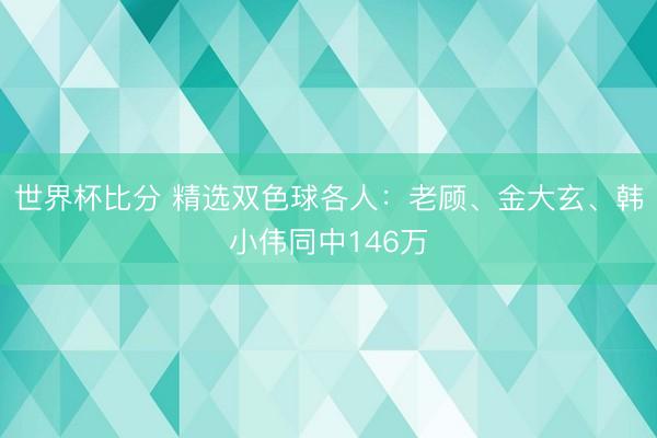 世界杯比分 精选双色球各人：老顾、金大玄、韩小伟同中146万