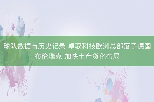 球队数据与历史记录 卓驭科技欧洲总部落子德国布伦瑞克 加快土产货化布局